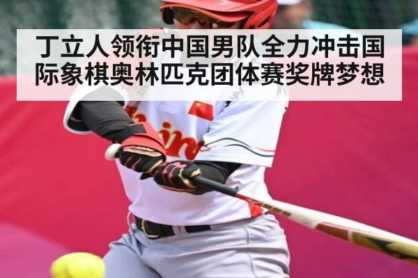 丁立人领衔中国男队全力冲击国际象棋奥林匹克团体赛奖牌梦想