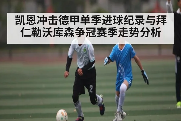 凯恩冲击德甲单季进球纪录与拜仁勒沃库森争冠赛季走势分析