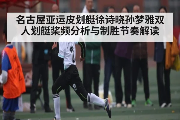 名古屋亚运皮划艇徐诗晓孙梦雅双人划艇桨频分析与制胜节奏解读