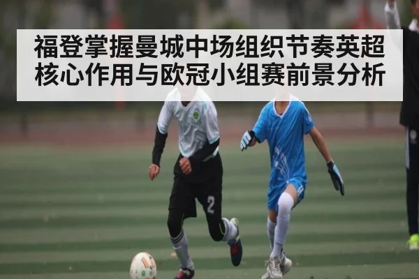 福登掌握曼城中场组织节奏英超核心作用与欧冠小组赛前景分析