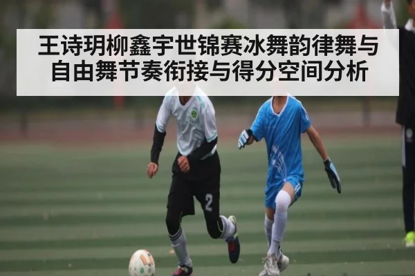 王诗玥柳鑫宇世锦赛冰舞韵律舞与自由舞节奏衔接与得分空间分析