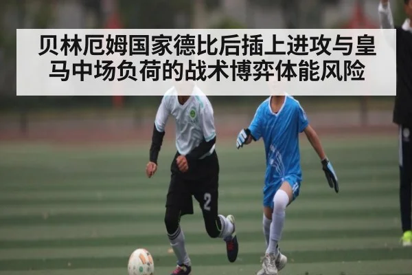 贝林厄姆国家德比后插上进攻与皇马中场负荷的战术博弈体能风险