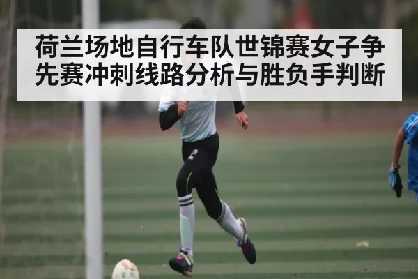 荷兰场地自行车队世锦赛女子争先赛冲刺线路分析与胜负手判断
